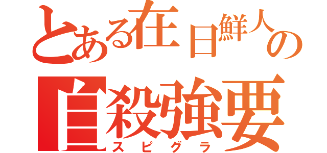 とある在日鮮人の自殺強要（スピグラ）