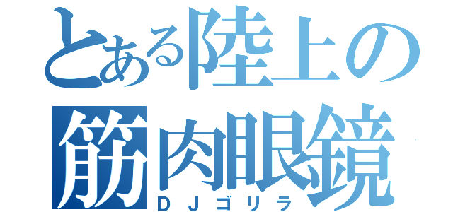 とある陸上の筋肉眼鏡（ＤＪゴリラ）