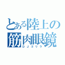 とある陸上の筋肉眼鏡（ＤＪゴリラ）