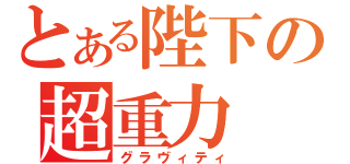 とある陛下の超重力（グラヴィティ）