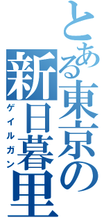 とある東京の新日暮里（ゲイルガン）