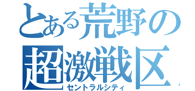 とある荒野の超激戦区（セントラルシティ）