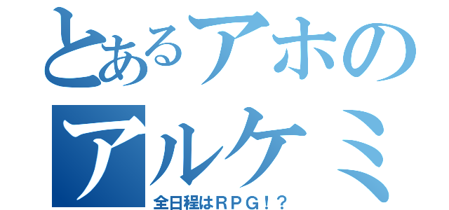 とあるアホのアルケミスト（全日程はＲＰＧ！？）