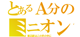 とあるＡ分のミニオンズ（東迅賞はこの手の中に）