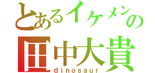 とあるイケメンの田中大貴（ｄｉｎｏｓａｕｒ）