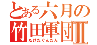 とある六月の竹田軍団Ⅱ（たけだぐんだん）