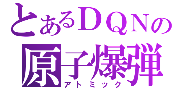 とあるＤＱＮの原子爆弾（アトミック）