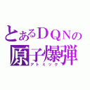 とあるＤＱＮの原子爆弾（アトミック）