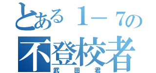 とある１－７の不登校者（武田君）