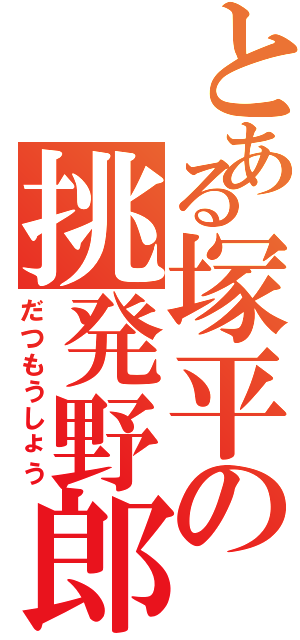 とある塚平の挑発野郎（だつもうしょう）