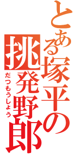 とある塚平の挑発野郎（だつもうしょう）