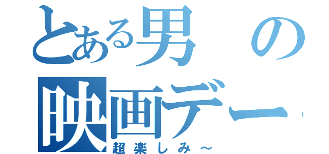 とある男の映画デート（超楽しみ～）