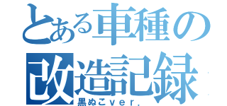 とある車種の改造記録（黒ぬこｖｅｒ．）