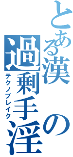 とある漢の過剰手淫（テクノブレイク）