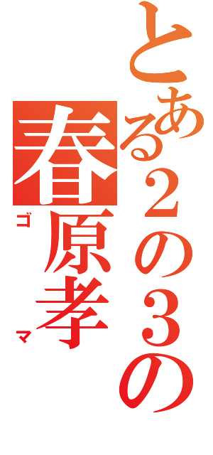 とある２の３の春原孝（ゴマ）