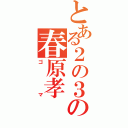 とある２の３の春原孝（ゴマ）