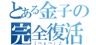 とある金子の完全復活（（￢ε￢）♪）