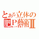 とある立体の肥Ｐ藝術Ⅱ（陷ンデ家橙ス）