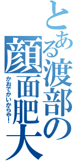 とある渡部の顔面肥大（かおでかいからや！）