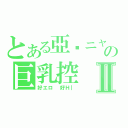 とある亞彥ニャーの巨乳控Ⅱ（好エロ 好Ｈ｜）