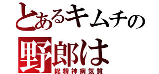 とあるキムチの野郎は（総精神病気質）