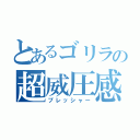 とあるゴリラの超威圧感（プレッシャー）