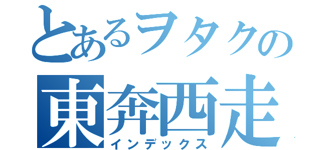 とあるヲタクの東奔西走（インデックス）