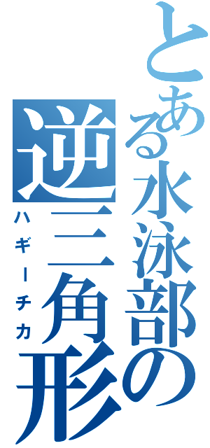 とある水泳部の逆三角形（ハギーチカ）