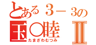 とある３－３の玉○睦Ⅱ（たまざわむつみ）