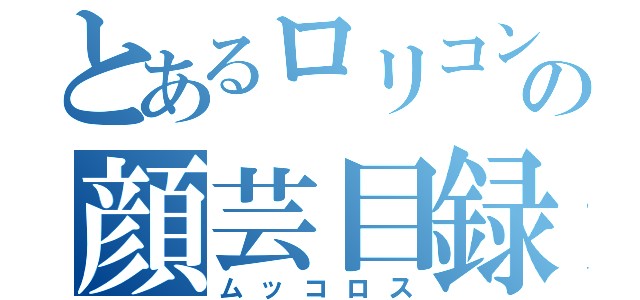 とあるロリコンの顔芸目録（ムッコロス）