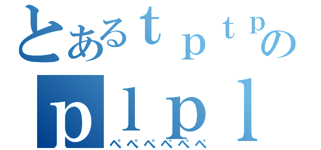 とあるｔｐｔｐのｐｌｐｌｐｌ。（ぺぺぺぺぺぺ）