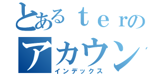 とあるｔｅｒのアカウント（インデックス）