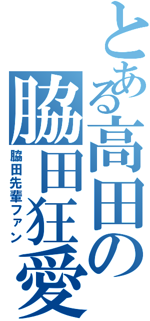 とある高田の脇田狂愛（脇田先輩ファン）