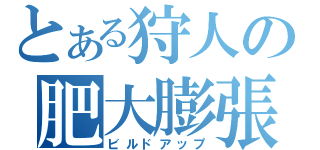 とある狩人の肥大膨張（ビルドアップ）