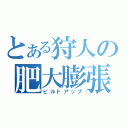 とある狩人の肥大膨張（ビルドアップ）