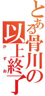 とある骨川の以上終了（かずお）