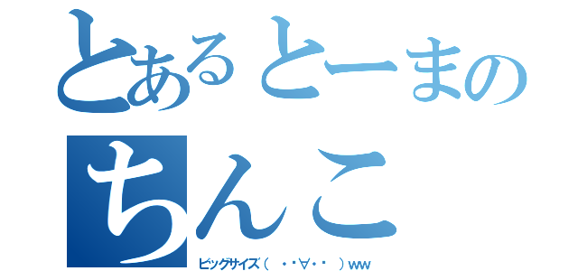 とあるとーまのちんこ（ビッグサイズ（ ・̀∀・́ ）ｗｗ）