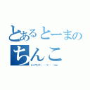 とあるとーまのちんこ（ビッグサイズ（ ・̀∀・́ ）ｗｗ）