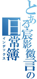 とある宸影微言の日常簿（インデックス）