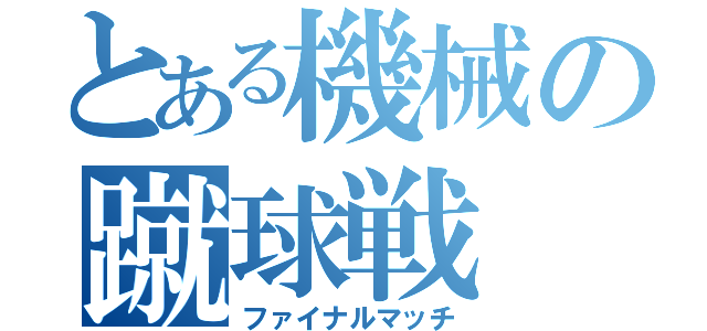 とある機械の蹴球戦（ファイナルマッチ）