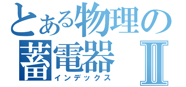 とある物理の蓄電器Ⅱ（インデックス）