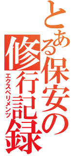 とある保安の修行記録（エクスペリメンツ）