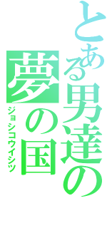 とある男達の夢の国（ジョシコウイシツ）