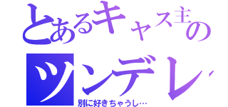 とあるキャス主のツンデレ（別に好きちゃうし…）