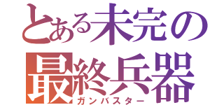 とある未完の最終兵器（ガンバスター）