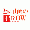 とある山崎のＣＲＯＷ（ＬＥＧＥＮＤ）