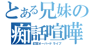 とある兄妹の痴話喧嘩（釘宮オーバードライブ）