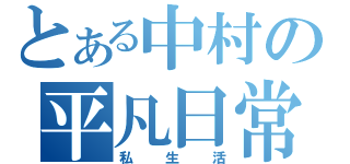 とある中村の平凡日常（私生活）