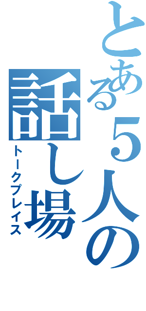 とある５人の話し場（トークプレイス）