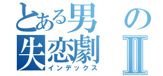 とある男の失恋劇Ⅱ（インデックス）